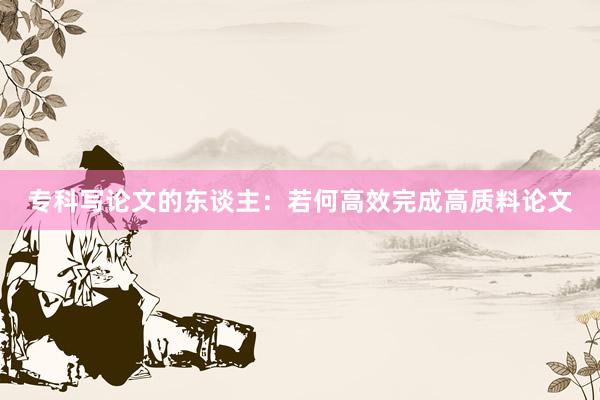 专科写论文的东谈主:若何高效完成高质料论文